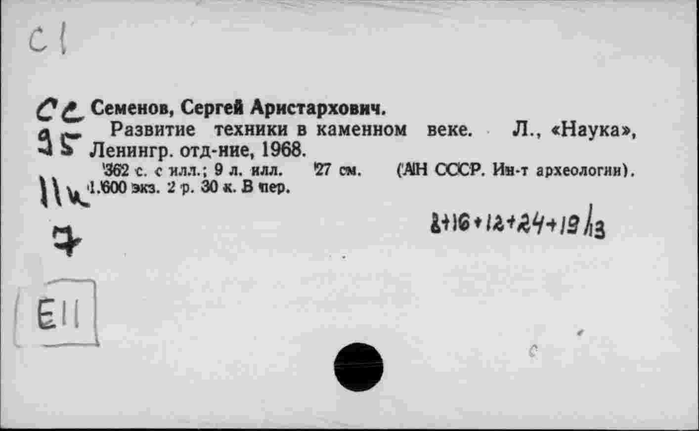 ﻿Q Семенов, Сергей Аристархович.
л _ Развитие техники в каменном веке. Л., <Наука», ■3 а Ленингр. отд-ние, 1968.
'362 е. с илл.; 9 л. илл. 27 см. (АН СССР. Им-т археологии).
1 \ vjl .600 экз. 2 р. 30 к. В пер.